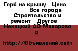 Герб на крышу › Цена ­ 30 000 - Все города Строительство и ремонт » Другое   . Ненецкий АО,Макарово д.